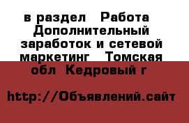  в раздел : Работа » Дополнительный заработок и сетевой маркетинг . Томская обл.,Кедровый г.